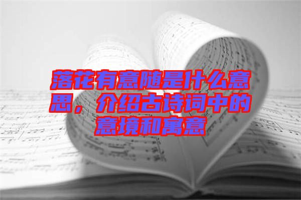 落花有意隨是什么意思，介紹古詩詞中的意境和寓意