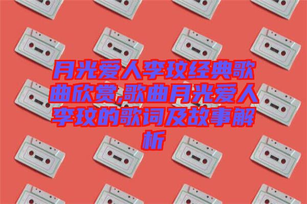 月光愛人李玟經典歌曲欣賞,歌曲月光愛人李玟的歌詞及故事解析