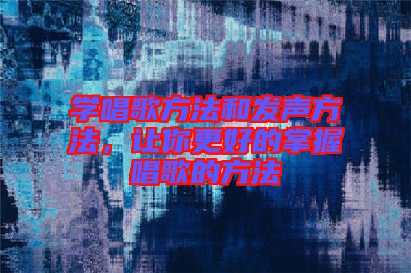 學唱歌方法和發(fā)聲方法，讓你更好的掌握唱歌的方法