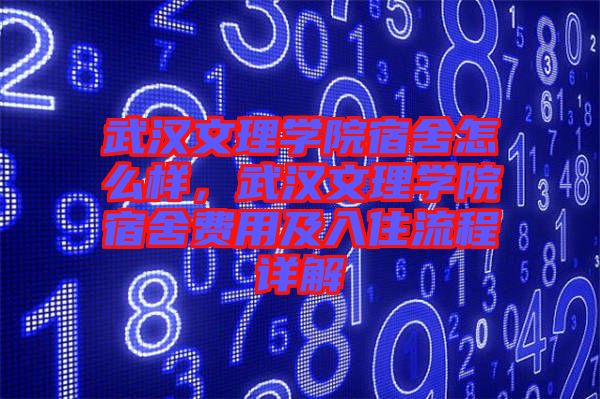 武漢文理學院宿舍怎么樣，武漢文理學院宿舍費用及入住流程詳解