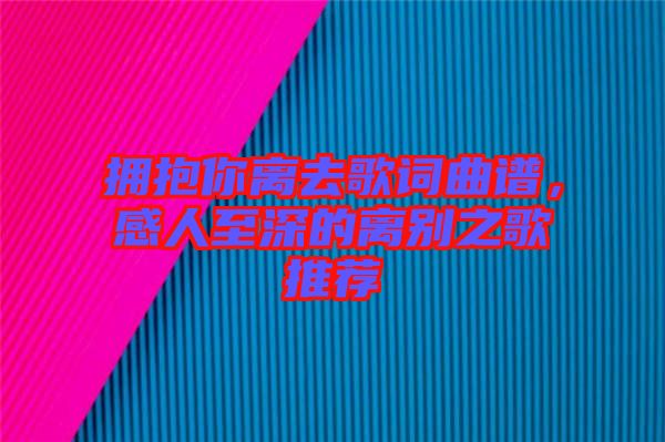 擁抱你離去歌詞曲譜，感人至深的離別之歌推薦