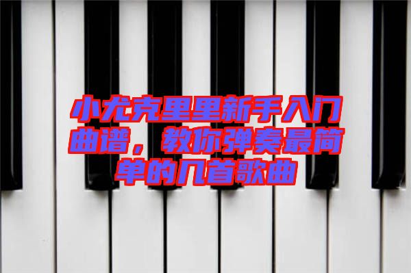 小尤克里里新手入門(mén)曲譜，教你彈奏最簡(jiǎn)單的幾首歌曲