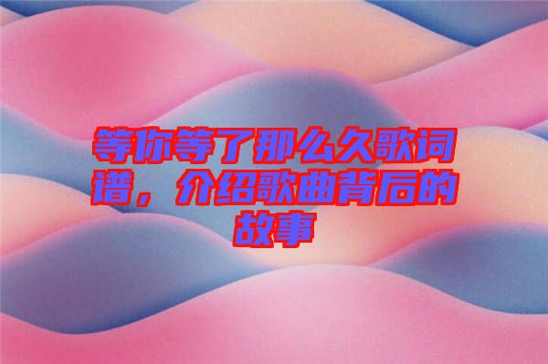 等你等了那么久歌詞譜，介紹歌曲背后的故事