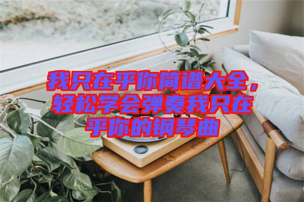 我只在乎你簡譜大全，輕松學(xué)會彈奏我只在乎你的鋼琴曲