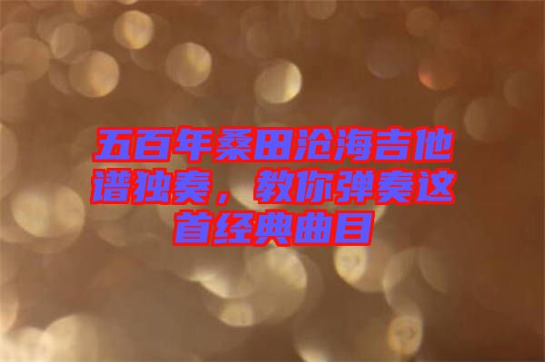 五百年桑田滄海吉他譜獨奏，教你彈奏這首經(jīng)典曲目