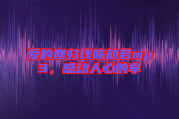 愛的回歸線陳韻若mp3，感動(dòng)人心的享