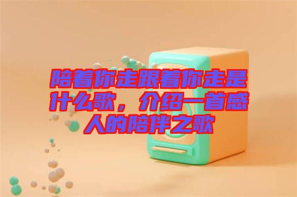 陪著你走跟著你走是什么歌，介紹一首感人的陪伴之歌