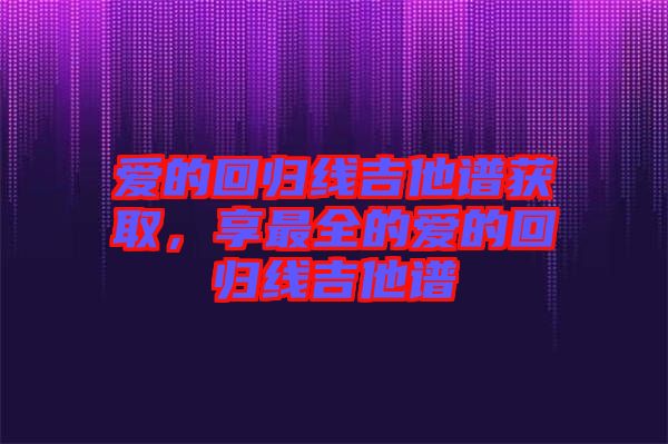 愛的回歸線吉他譜獲取，享最全的愛的回歸線吉他譜