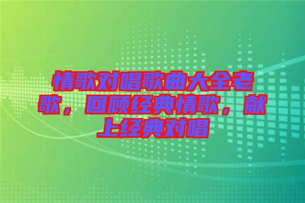 情歌對唱歌曲大全老歌，回顧經(jīng)典情歌，獻(xiàn)上經(jīng)典對唱