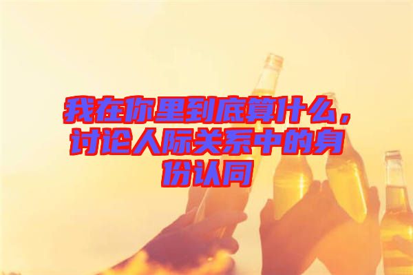 我在你里到底算什么，討論人際關(guān)系中的身份認同