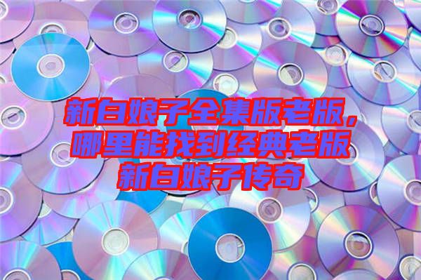 新白娘子全集版老版，哪里能找到經(jīng)典老版新白娘子傳奇