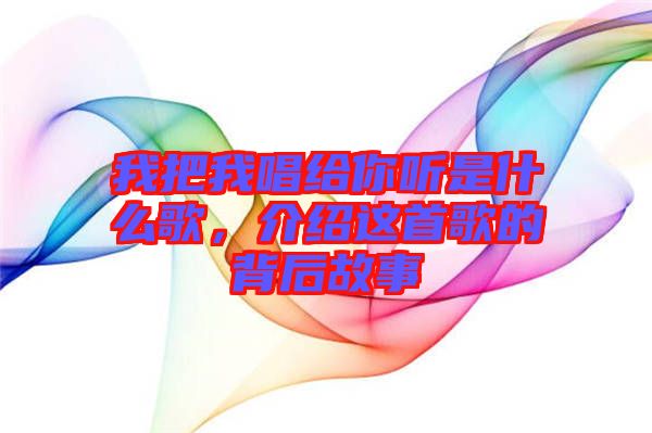 我把我唱給你聽(tīng)是什么歌，介紹這首歌的背后故事