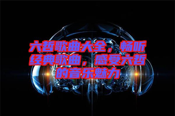 六哲歌曲大全，暢聽經(jīng)典歌曲，感受六哲的音樂魅力