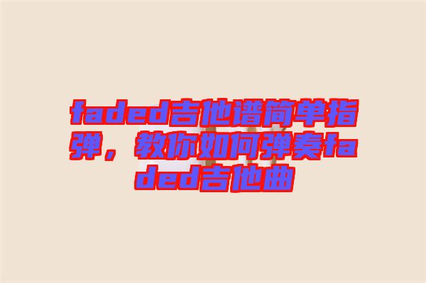 faded吉他譜簡(jiǎn)單指彈，教你如何彈奏faded吉他曲