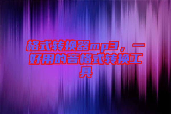 格式轉(zhuǎn)換器mp3，一好用的音格式轉(zhuǎn)換工具