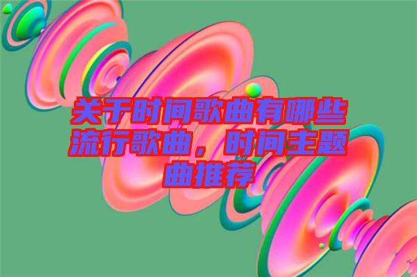 關(guān)于時(shí)間歌曲有哪些流行歌曲，時(shí)間主題曲推薦