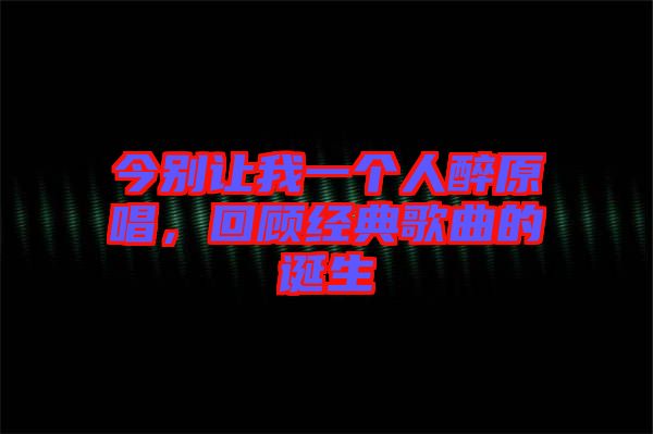 今別讓我一個(gè)人醉原唱，回顧經(jīng)典歌曲的誕生