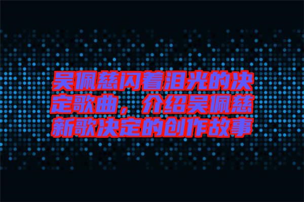 吳佩慈閃著淚光的決定歌曲，介紹吳佩慈新歌決定的創(chuàng)作故事