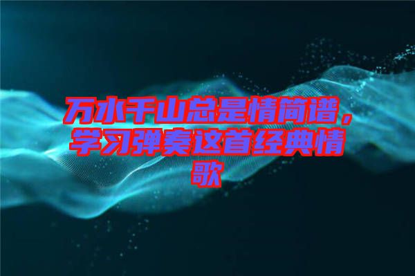 萬水千山總是情簡譜，學習彈奏這首經典情歌