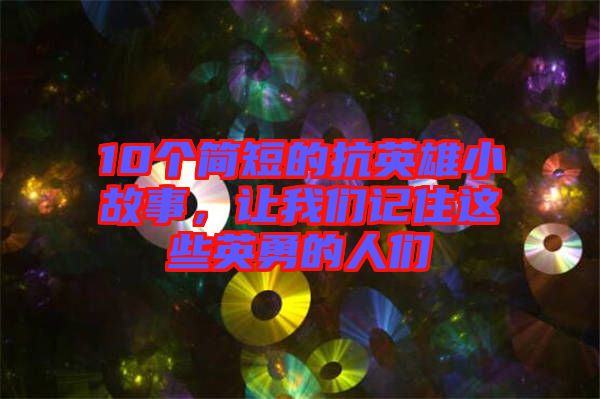 10個(gè)簡(jiǎn)短的抗英雄小故事，讓我們記住這些英勇的人們