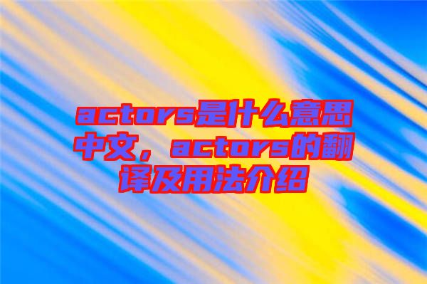 actors是什么意思中文，actors的翻譯及用法介紹