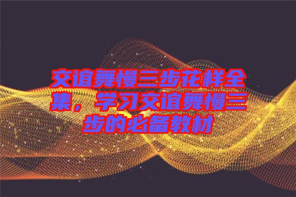 交誼舞慢三步花樣全集，學(xué)習(xí)交誼舞慢三步的必備教材