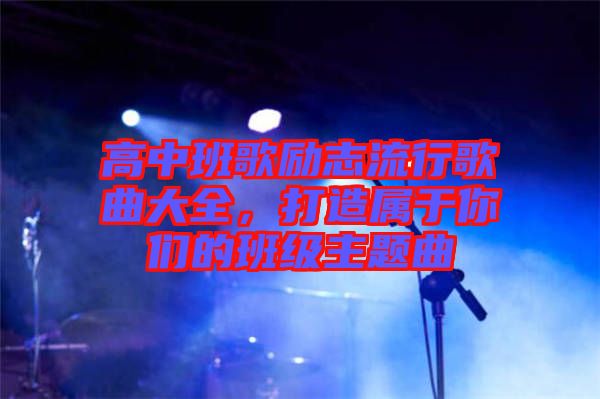 高中班歌勵(lì)志流行歌曲大全，打造屬于你們的班級主題曲