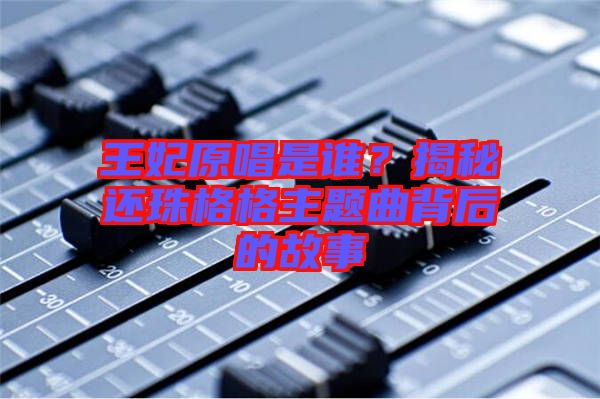 王妃原唱是誰？揭秘還珠格格主題曲背后的故事