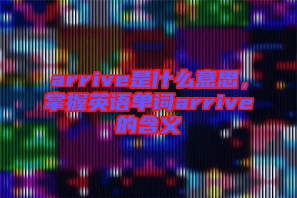 arrive是什么意思，掌握英語單詞arrive的含義