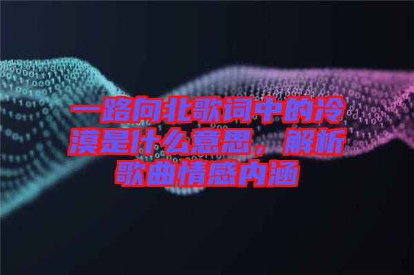 一路向北歌詞中的冷漠是什么意思，解析歌曲情感內(nèi)涵