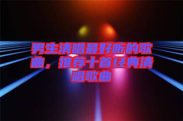 男生清唱最好聽的歌曲，推薦十首經(jīng)典清唱歌曲