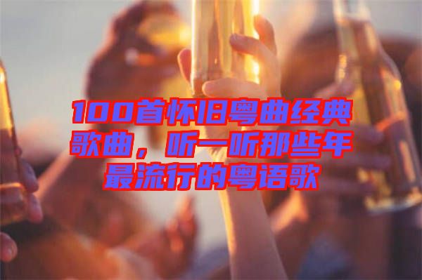 100首懷舊粵曲經(jīng)典歌曲，聽(tīng)一聽(tīng)那些年最流行的粵語(yǔ)歌