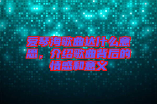 愛(ài)琴海歌曲達(dá)什么意思，介紹歌曲背后的情感和意義