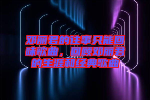 鄧麗君的往事只能回味歌曲，回顧鄧麗君的生涯和經(jīng)典歌曲