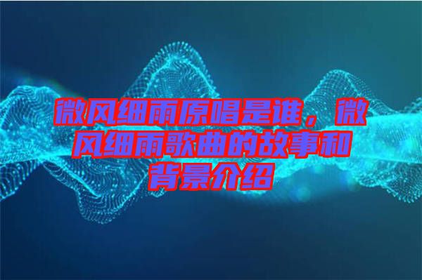 微風(fēng)細(xì)雨原唱是誰，微風(fēng)細(xì)雨歌曲的故事和背景介紹