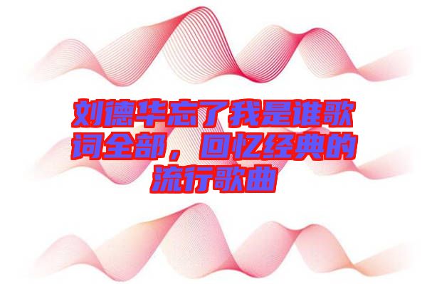 劉德華忘了我是誰歌詞全部，回憶經(jīng)典的流行歌曲