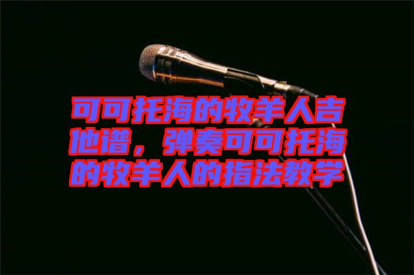 可可托海的牧羊人吉他譜，彈奏可可托海的牧羊人的指法教學