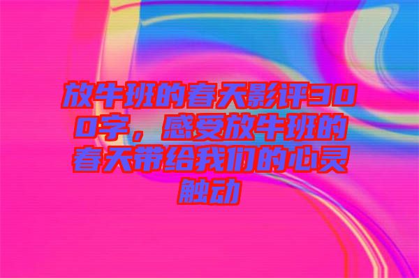 放牛班的春天影評300字，感受放牛班的春天帶給我們的心靈觸動