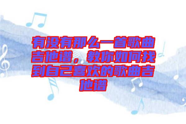 有沒有那么一首歌曲吉他譜，教你如何找到自己喜歡的歌曲吉他譜