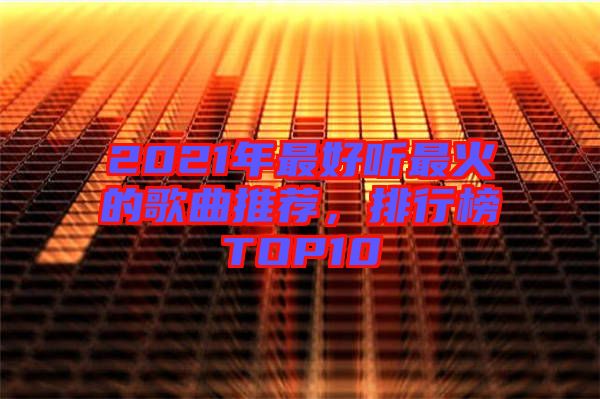 2021年最好聽最火的歌曲推薦，排行榜TOP10