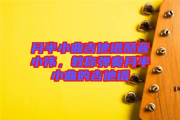 月半小曲吉他譜酷音小偉，教你彈奏月半小曲的吉他譜