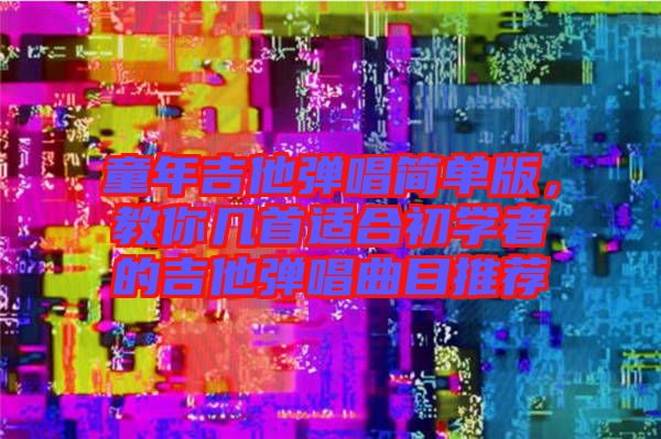 童年吉他彈唱簡單版，教你幾首適合初學(xué)者的吉他彈唱曲目推薦