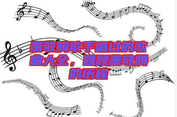 蕭敬騰歌手唱過的歌曲大全，回顧蕭敬騰的歷程