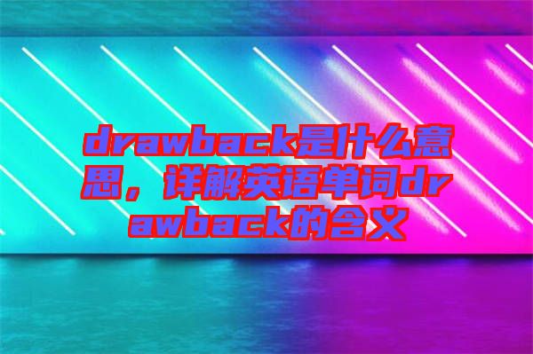 drawback是什么意思，詳解英語(yǔ)單詞drawback的含義