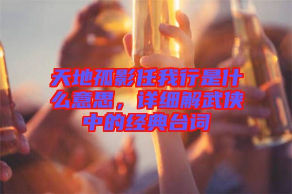 天地孤影任我行是什么意思，詳細(xì)解武俠中的經(jīng)典臺(tái)詞