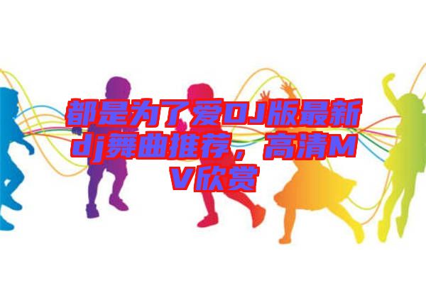 都是為了愛(ài)DJ版最新dj舞曲推薦，高清MV欣賞