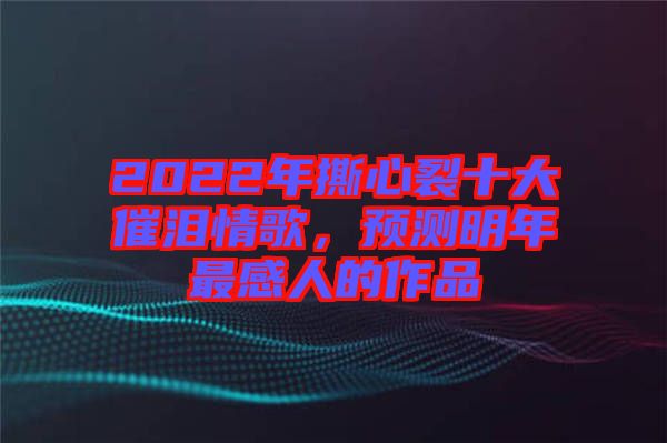 2022年撕心裂十大催淚情歌，預(yù)測明年最感人的作品