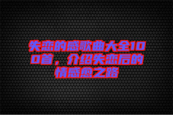 失戀的感歌曲大全100首，介紹失戀后的情感愈之路