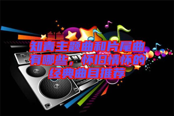 知青主題曲和片尾曲有哪些，懷舊情懷的經(jīng)典曲目推薦