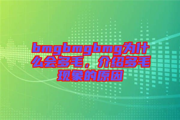 bmgbmgbmg為什么會多毛，介紹多毛現(xiàn)象的原因